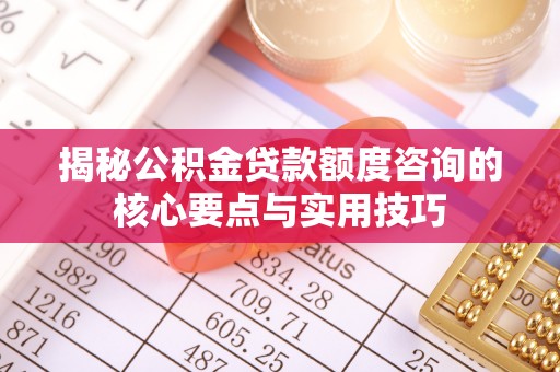 雁峰揭秘公积金贷款额度咨询的核心要点与实用技巧