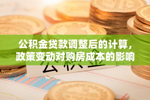 雁峰公积金贷款调整后的计算，政策变动对购房成本的影响分析