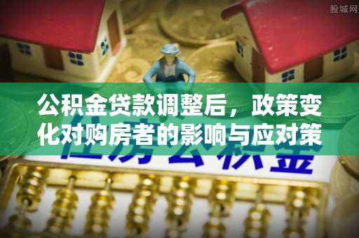 雁峰公积金贷款调整后，政策变化对购房者的影响与应对策略