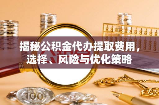 雁峰揭秘公积金代办提取费用，选择、风险与优化策略
