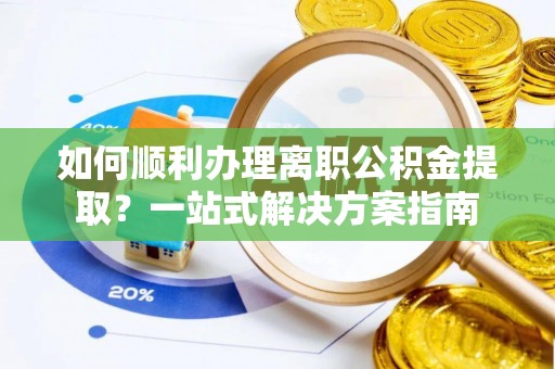 雁峰如何顺利办理离职公积金提取？一站式解决方案指南