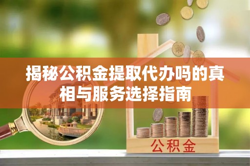 雁峰揭秘公积金提取代办吗的真相与服务选择指南