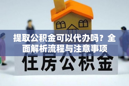 雁峰提取公积金可以代办吗？全面解析流程与注意事项