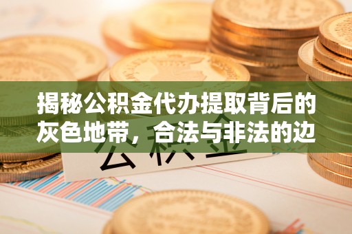 雁峰揭秘公积金代办提取背后的灰色地带，合法与非法的边界
