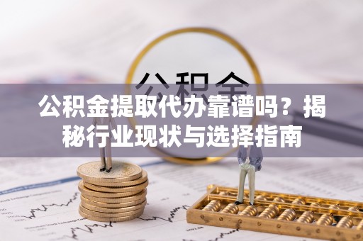 雁峰公积金提取代办靠谱吗？揭秘行业现状与选择指南