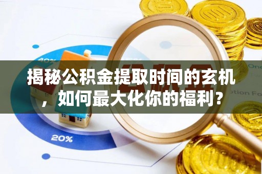 雁峰揭秘公积金提取时间的玄机，如何最大化你的福利？