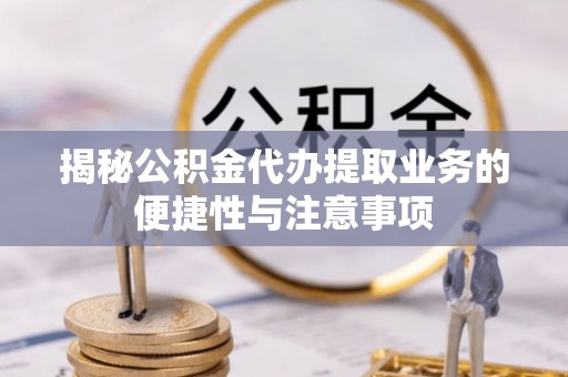 雁峰揭秘公积金代办提取业务的便捷性与注意事项