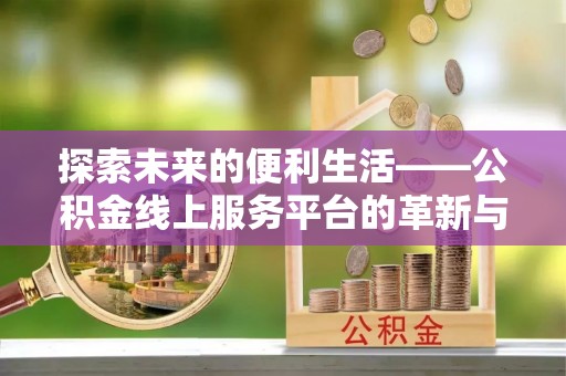 雁峰探索未来的便利生活——公积金线上服务平台的革新与影响