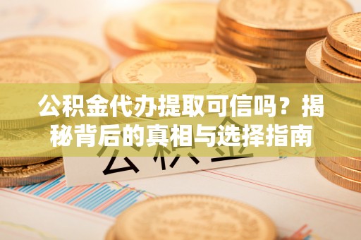 雁峰公积金代办提取可信吗？揭秘背后的真相与选择指南