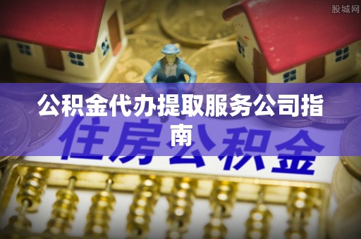 雁峰公积金代办提取服务公司指南