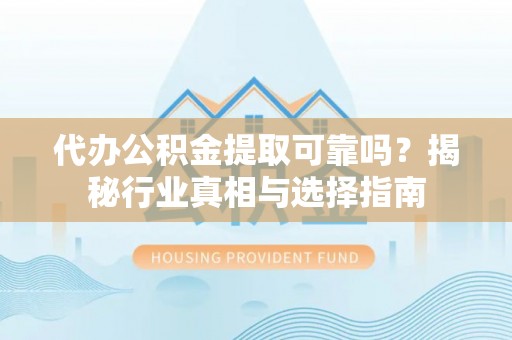 雁峰代办公积金提取可靠吗？揭秘行业真相与选择指南