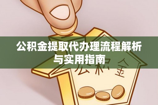 雁峰公积金提取代办理流程解析与实用指南