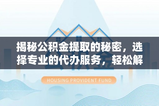 雁峰揭秘公积金提取的秘密，选择专业的代办服务，轻松解决你的难题