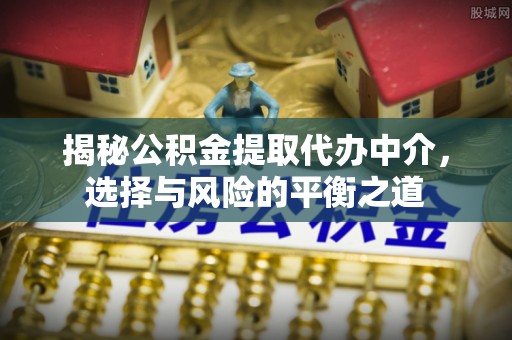 雁峰揭秘公积金提取代办中介，选择与风险的平衡之道