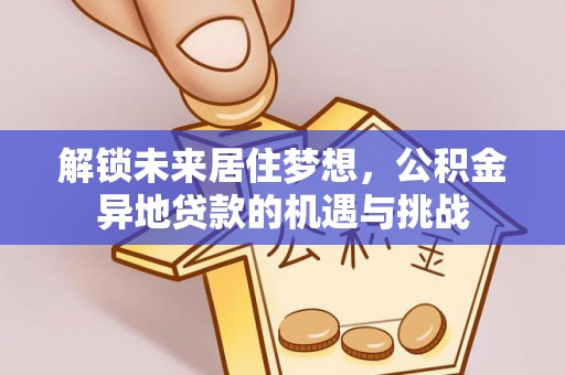 雁峰解锁未来居住梦想，公积金异地贷款的机遇与挑战