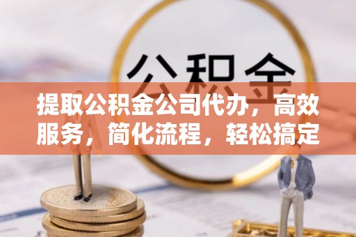 雁峰提取公积金公司代办，高效服务，简化流程，轻松搞定资金难题