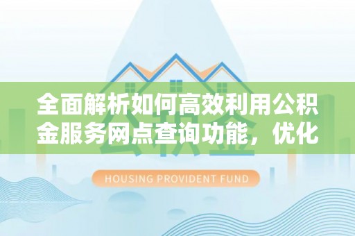 雁峰全面解析如何高效利用公积金服务网点查询功能，优化生活理财规划