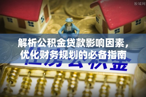 雁峰解析公积金贷款影响因素，优化财务规划的必备指南