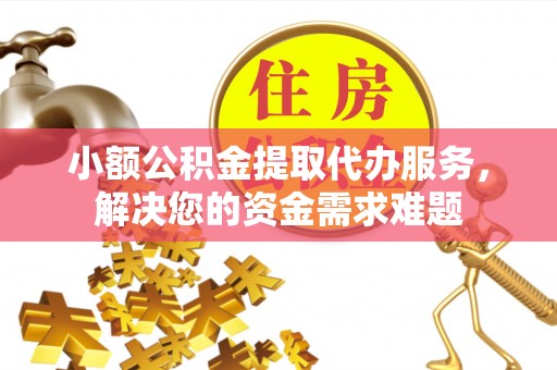 雁峰小额公积金提取代办服务，解决您的资金需求难题