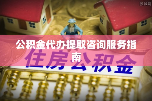 雁峰公积金代办提取咨询服务指南