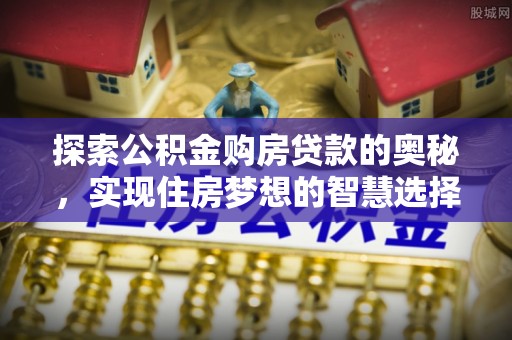 雁峰探索公积金购房贷款的奥秘，实现住房梦想的智慧选择