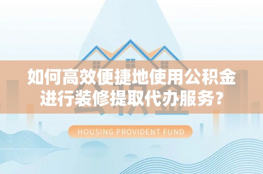 雁峰如何高效便捷地使用公积金进行装修提取代办服务？