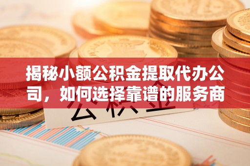 雁峰揭秘小额公积金提取代办公司，如何选择靠谱的服务商？