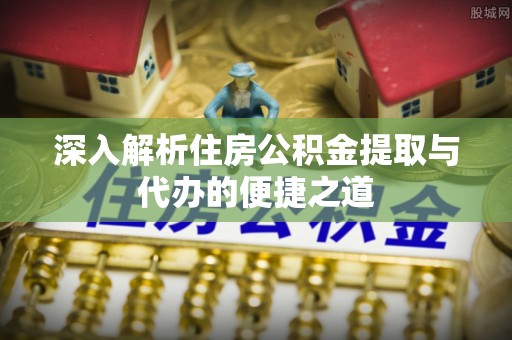 雁峰深入解析住房公积金提取与代办的便捷之道