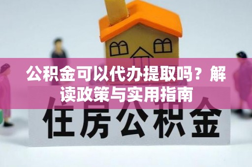 雁峰公积金可以代办提取吗？解读政策与实用指南