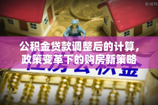 雁峰公积金贷款调整后的计算，政策变革下的购房新策略