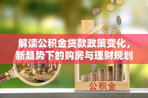 雁峰解读公积金贷款政策变化，新趋势下的购房与理财规划