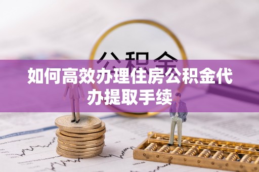 雁峰如何高效办理住房公积金代办提取手续