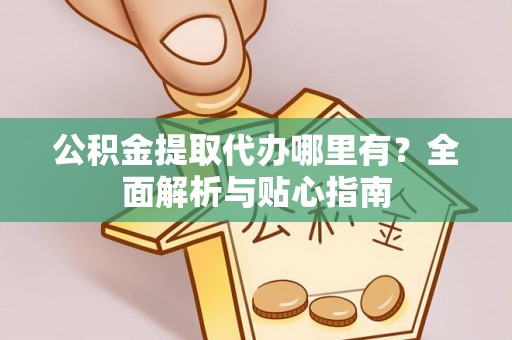 雁峰公积金提取代办哪里有？全面解析与贴心指南