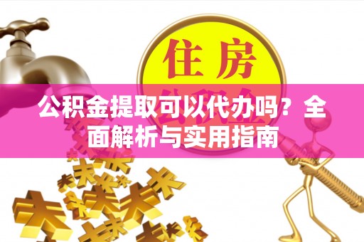 雁峰公积金提取可以代办吗？全面解析与实用指南