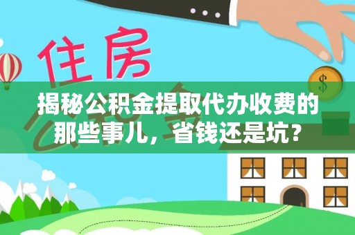 雁峰揭秘公积金提取代办收费的那些事儿，省钱还是坑？