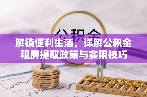 雁峰解锁便利生活，详解公积金租房提取政策与实用技巧
