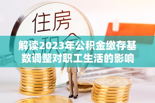 雁峰解读2023年公积金缴存基数调整对职工生活的影响