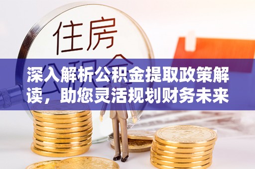雁峰深入解析公积金提取政策解读，助您灵活规划财务未来