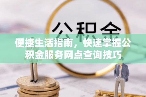 雁峰便捷生活指南，快速掌握公积金服务网点查询技巧