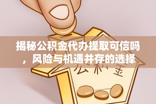 雁峰揭秘公积金代办提取可信吗，风险与机遇并存的选择