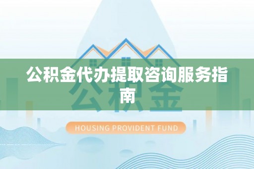 雁峰公积金代办提取咨询服务指南