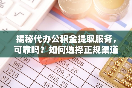 雁峰揭秘代办公积金提取服务，可靠吗？如何选择正规渠道？