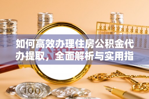 雁峰如何高效办理住房公积金代办提取，全面解析与实用指南