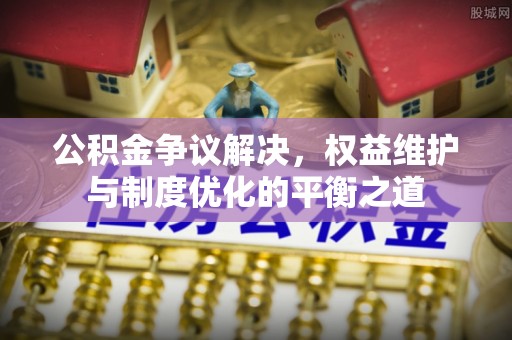 雁峰公积金争议解决，权益维护与制度优化的平衡之道