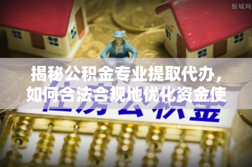 雁峰揭秘公积金专业提取代办，如何合法合规地优化资金使用