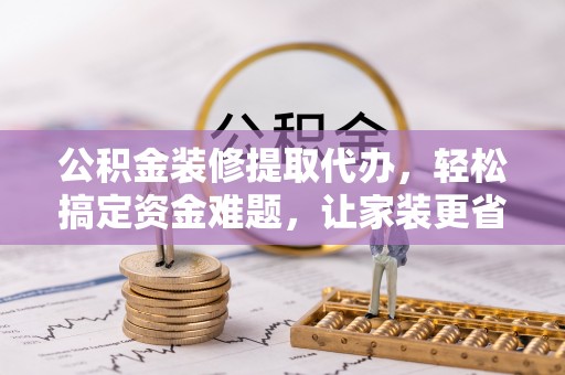 雁峰公积金装修提取代办，轻松搞定资金难题，让家装更省心