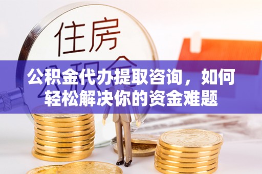 雁峰公积金代办提取咨询，如何轻松解决你的资金难题