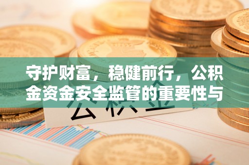 雁峰守护财富，稳健前行，公积金资金安全监管的重要性与实践