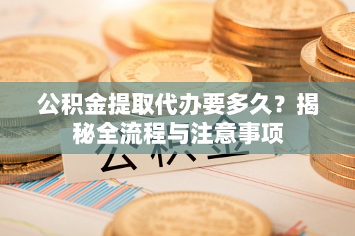 雁峰公积金提取代办要多久？揭秘全流程与注意事项