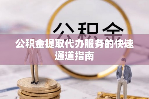 雁峰公积金提取代办服务的快速通道指南